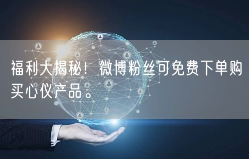 福利大揭秘！微博粉丝可免费下单购买心仪产品。