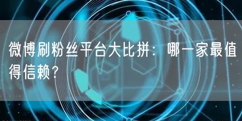 微博刷粉丝平台大比拼：哪一家最值得信赖？