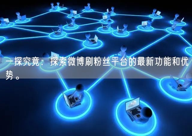 一探究竟：探索微博刷粉丝平台的最新功能和优势。