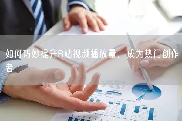 如何巧妙提升B站视频播放量，成为热门创作者