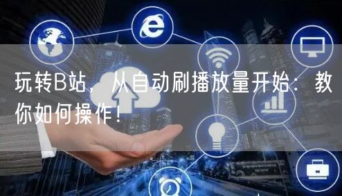 玩转B站，从自动刷播放量开始：教你如何操作！