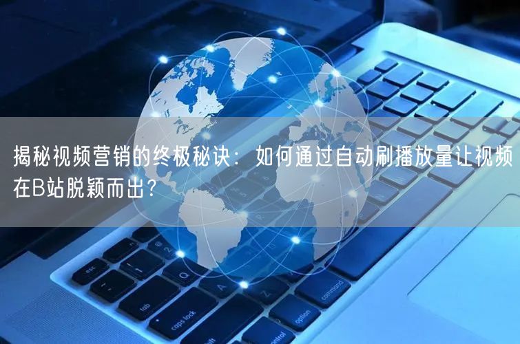 揭秘视频营销的终极秘诀：如何通过自动刷播放量让视频在B站脱颖而出？