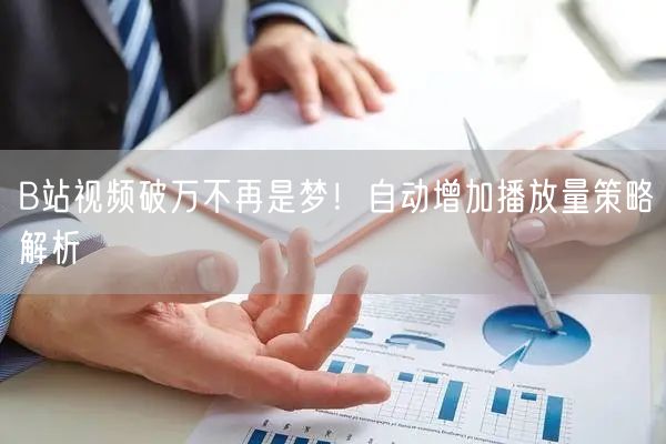 B站视频破万不再是梦！自动增加播放量策略解析