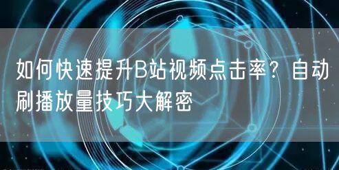 如何快速提升B站视频点击率？自动刷播放量技巧大解密