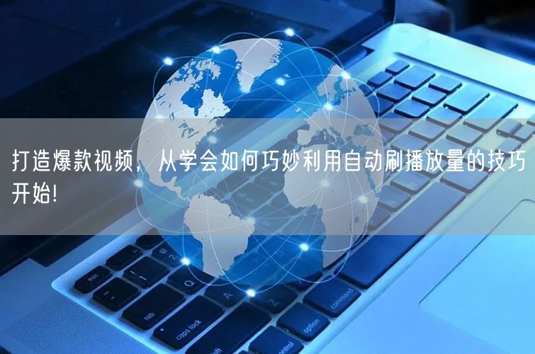打造爆款视频，从学会如何巧妙利用自动刷播放量的技巧开始!