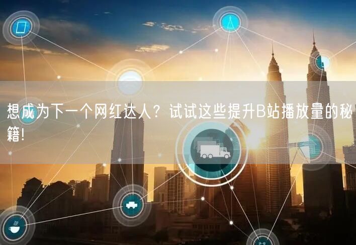想成为下一个网红达人？试试这些提升B站播放量的秘籍!