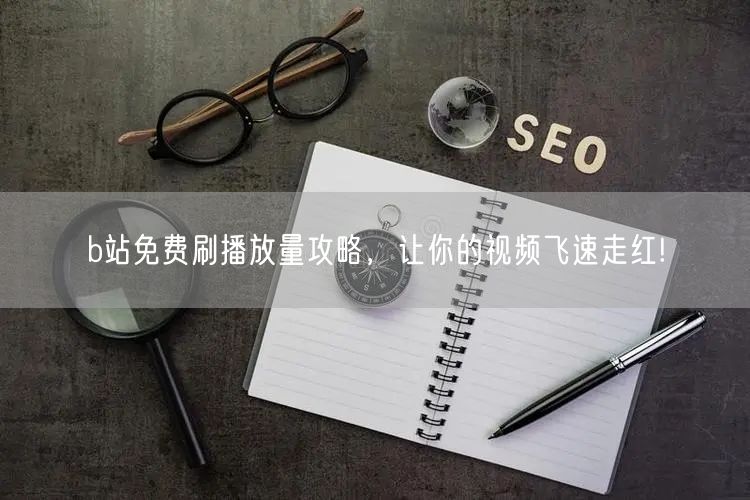 b站免费刷播放量攻略，让你的视频飞速走红!