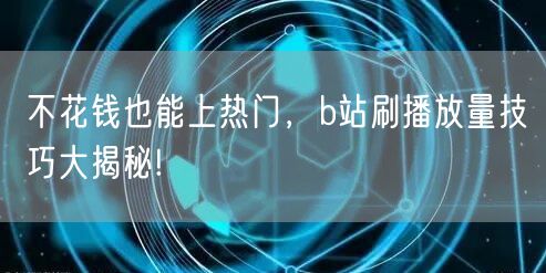 不花钱也能上热门，b站刷播放量技巧大揭秘!
