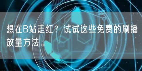 想在B站走红？试试这些免费的刷播放量方法。