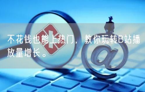 不花钱也能上热门，教你玩转B站播放量增长。