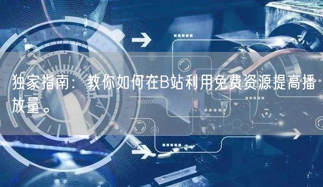 独家指南：教你如何在B站利用免费资源提高播放量。