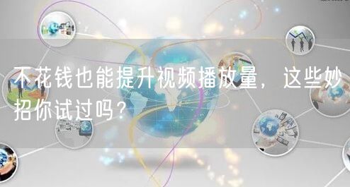 不花钱也能提升视频播放量，这些妙招你试过吗？
