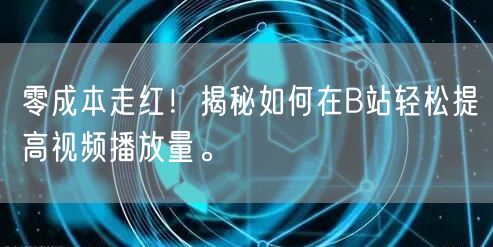 零成本走红！揭秘如何在B站轻松提高视频播放量。