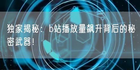独家揭秘：b站播放量飙升背后的秘密武器！