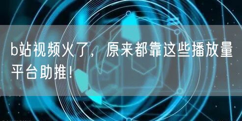 b站视频火了，原来都靠这些播放量平台助推！