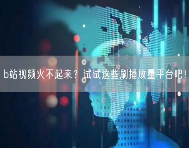 b站视频火不起来？试试这些刷播放量平台吧！