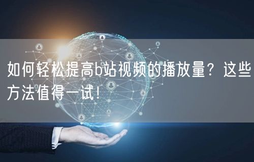 如何轻松提高b站视频的播放量？这些方法值得一试！