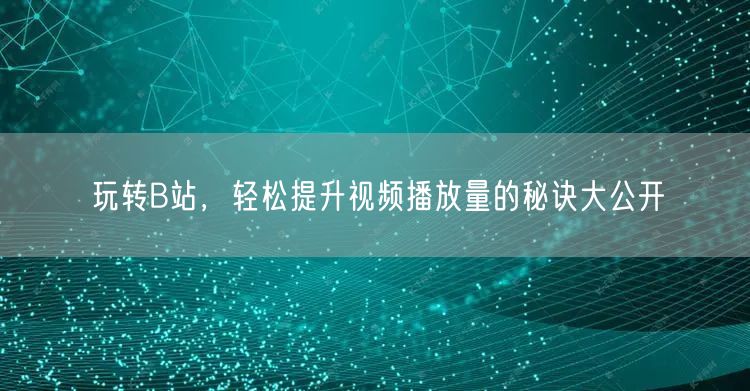 玩转B站，轻松提升视频播放量的秘诀大公开