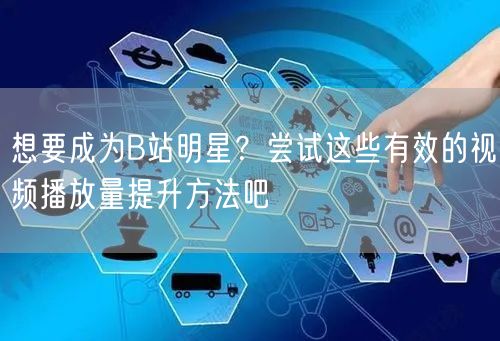 想要成为B站明星？尝试这些有效的视频播放量提升方法吧