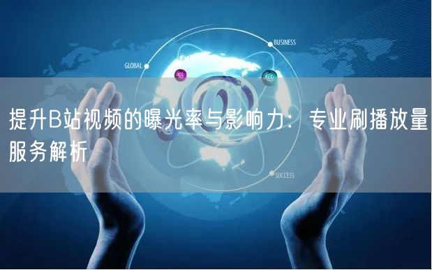提升B站视频的曝光率与影响力：专业刷播放量服务解析