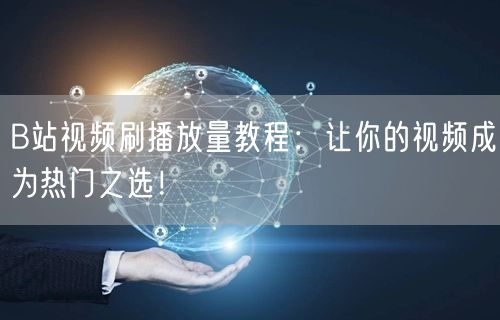 B站视频刷播放量教程：让你的视频成为热门之选！