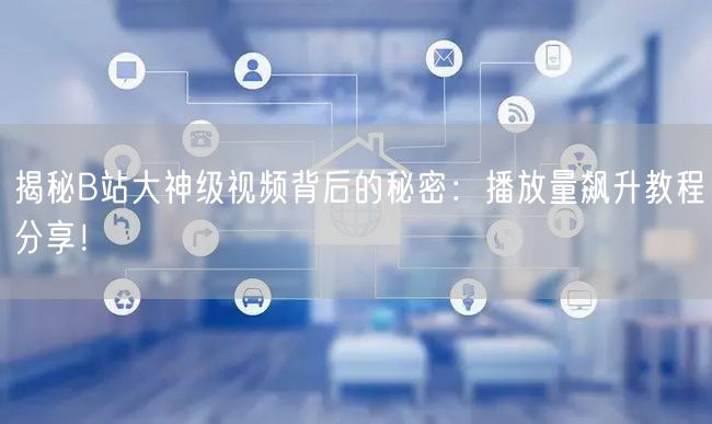 揭秘B站大神级视频背后的秘密：播放量飙升教程分享！