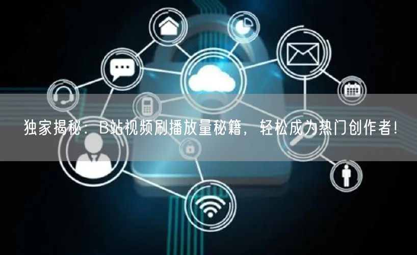 独家揭秘：B站视频刷播放量秘籍，轻松成为热门创作者！