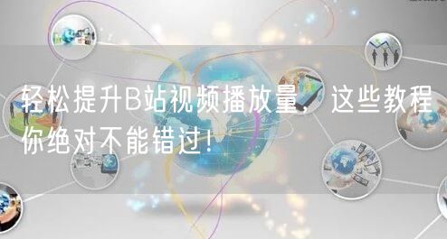 轻松提升B站视频播放量，这些教程你绝对不能错过！