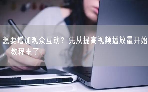 想要增加观众互动？先从提高视频播放量开始，教程来了！