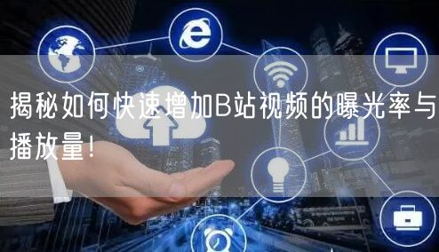 揭秘如何快速增加B站视频的曝光率与播放量！