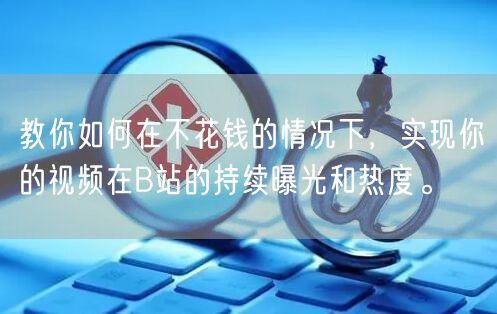 教你如何在不花钱的情况下，实现你的视频在B站的持续曝光和热度。
