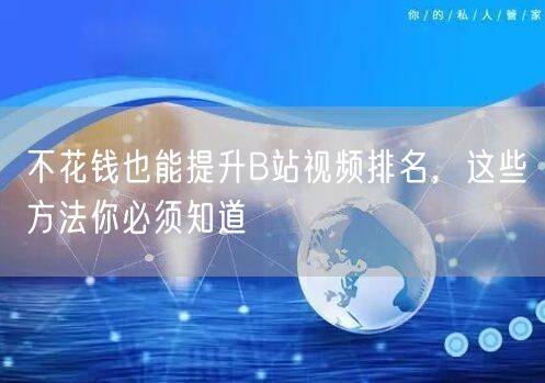 不花钱也能提升B站视频排名，这些方法你必须知道