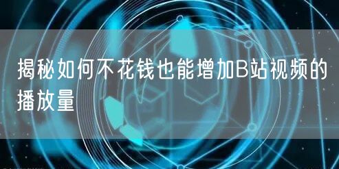 揭秘如何不花钱也能增加B站视频的播放量