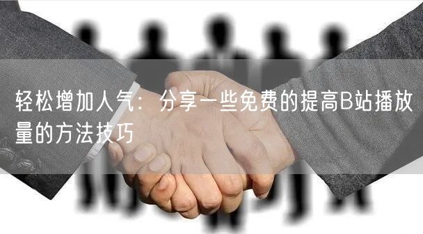 轻松增加人气：分享一些免费的提高B站播放量的方法技巧