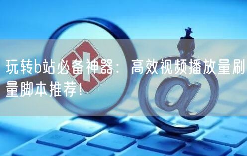 玩转b站必备神器：高效视频播放量刷量脚本推荐！