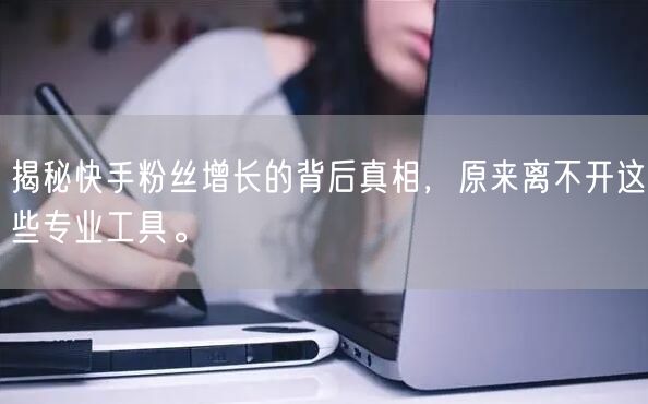 揭秘快手粉丝增长的背后真相，原来离不开这些专业工具。