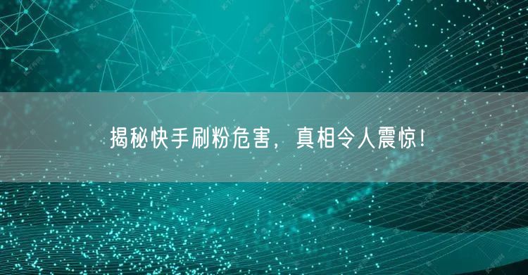 揭秘快手刷粉危害，真相令人震惊！
