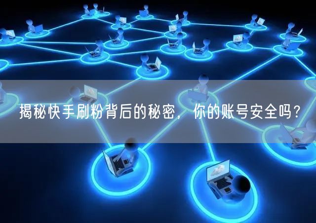 揭秘快手刷粉背后的秘密，你的账号安全吗？
