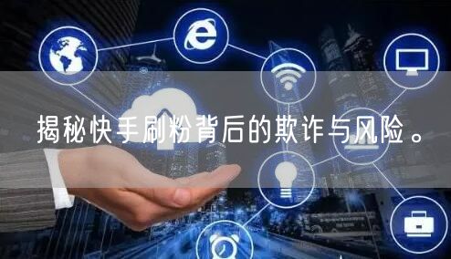 揭秘快手刷粉背后的欺诈与风险。