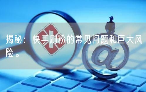 揭秘：快手刷粉的常见问题和巨大风险。