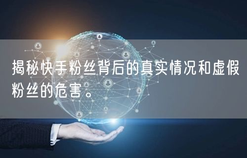 揭秘快手粉丝背后的真实情况和虚假粉丝的危害。