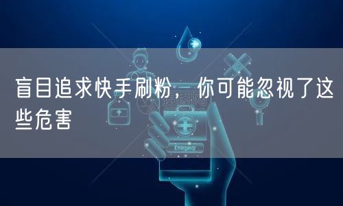盲目追求快手刷粉，你可能忽视了这些危害