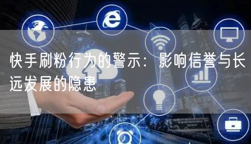 快手刷粉行为的警示：影响信誉与长远发展的隐患