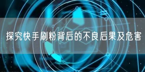 探究快手刷粉背后的不良后果及危害