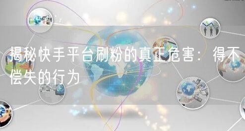 揭秘快手平台刷粉的真正危害：得不偿失的行为