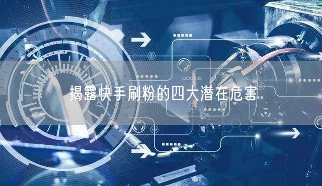 揭露快手刷粉的四大潜在危害