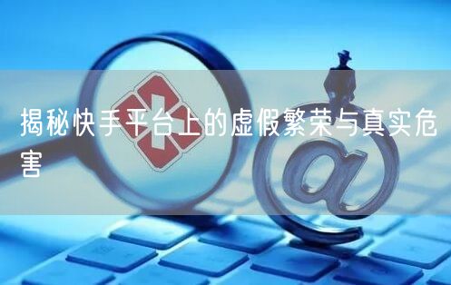 揭秘快手平台上的虚假繁荣与真实危害