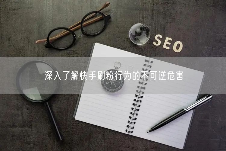 深入了解快手刷粉行为的不可逆危害