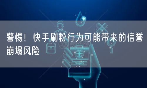 警惕！快手刷粉行为可能带来的信誉崩塌风险