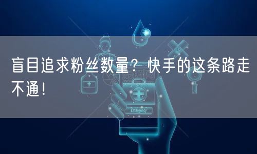 盲目追求粉丝数量？快手的这条路走不通！
